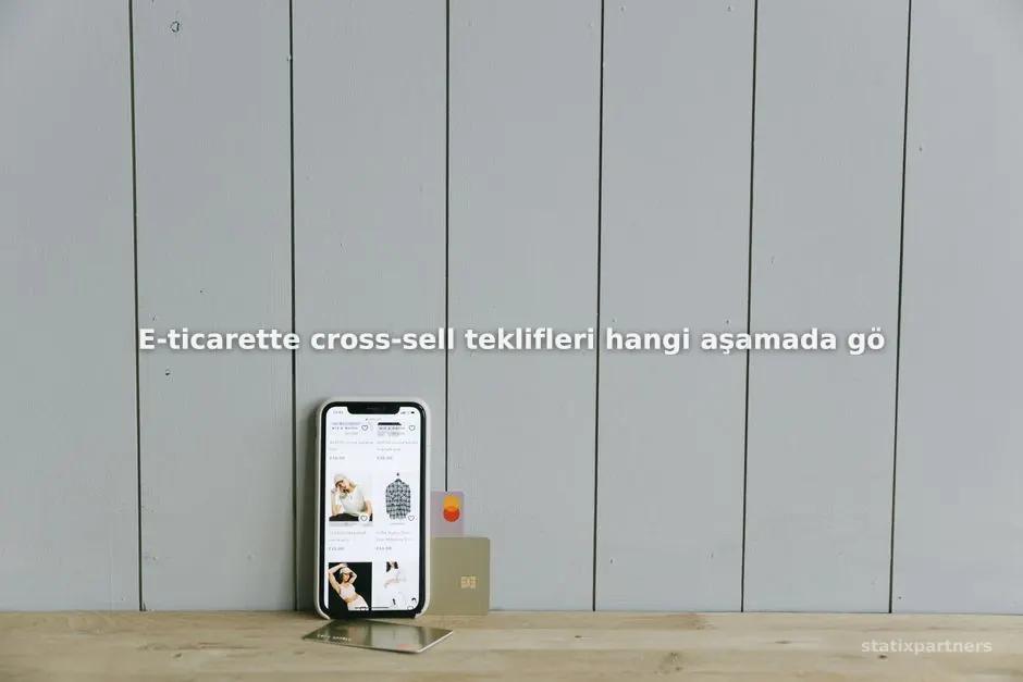 E-ticarette cross-sell teklifleri hangi aşamada gösterilmelidir?