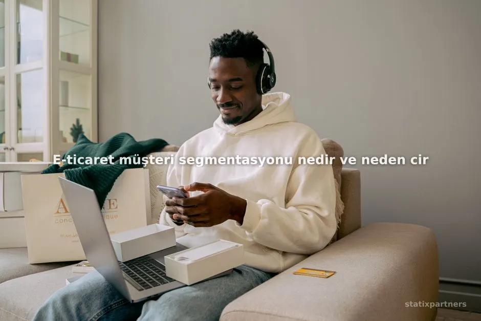 E-ticaret müşteri segmentasyonu nedir ve neden cironuzu doğrudan etkiler?