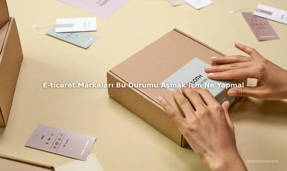 E-ticaret Markaları Bu Durumu Aşmak İçin Ne Yapmalı?