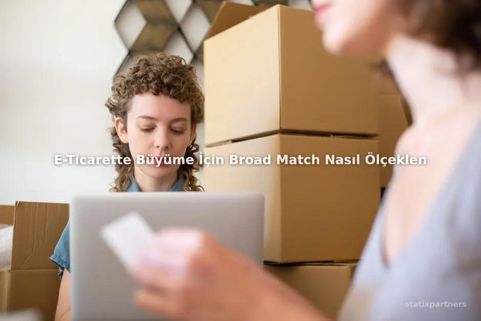 E-Ticarette Büyüme İçin Broad Match Nasıl Ölçeklenir?