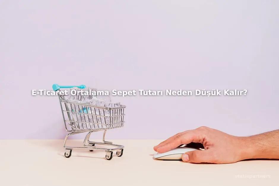 E-Ticaret Ortalama Sepet Tutarı Neden Düşük Kalır?