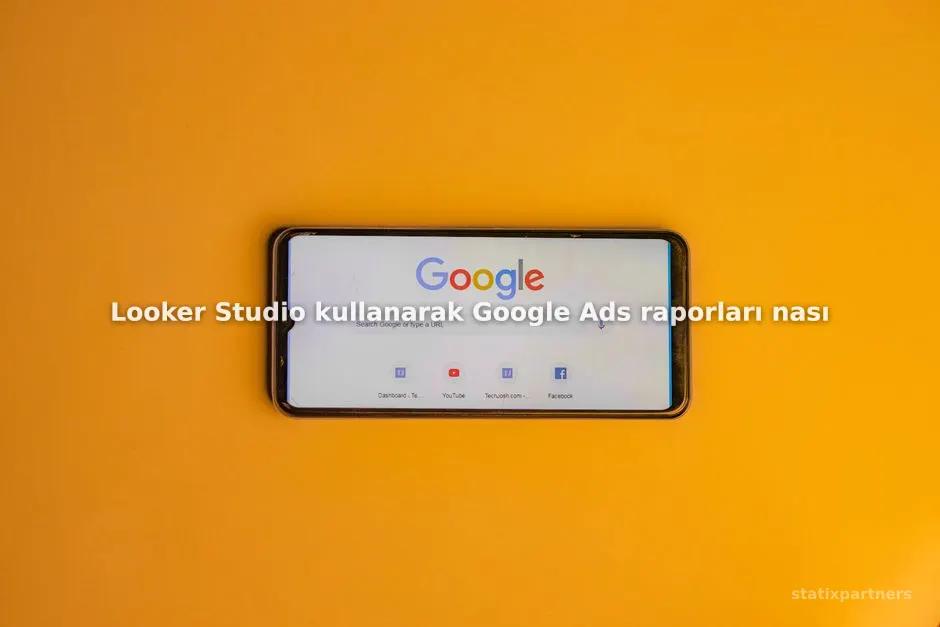 Looker Studio kullanarak Google Ads raporları nasıl otomatikleştirilir?